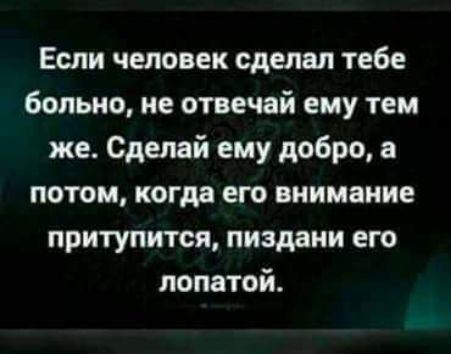 Если человек сделал тебе больно ие отвечай ему тем же Сделай ему добро а потом когда его внимание притупится пиздаии его лопатой