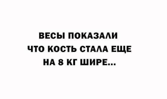 ВЕСЫ ПОКАЗААИ ЧТО КОСТЬ СТАА ЕЩЕ НА 8 КГ ШИРЕ