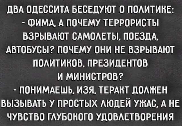 ПВА ОЦЕСБИТА БЕСЕДУЮТ О ППАИТИКЕ ФИМА А ППЧЕМУ ТЕРРОРИОТЫ ВЗРЫВАЮТ ВАМИАЕТЫ ПОЕЗДА АВТОБУСЫ ПОЧЕМУ ОНИ НЕ ВЗРЫВАЮТ ПОАИТИКОВ ПРЕЗИДЕНТОВ И МИНИСТРОВ ПОНИМАЕШЬ ИЗЯ ТЕРАНТ ПОМИЕН ВЫЗЫВАТЬ У ПРОСТЫХ АЮЦЕЙ УЖАС А НЕ ЧУВСТВО ГАУБШЮГП УДПВАЕТВОРЕНИЯ