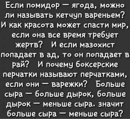 Если поМидоР ягода Можно ли называть кетчуп вареньем И Как красота Может спасти мир если она все время требует жертв И если мазохист попадает в ад то он попадает в рай И почему боКсерские перчатки называют перчатками если они варежки Больше сыра _ больше дырок больше дырок меньше сыра значит больше сыРа меньше сыра