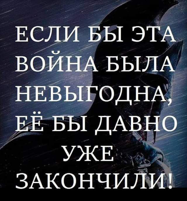 ЕСЛИ ВЫ ЭТА ВОЙНА БЫЛА НЕВЫГОДНА ЕЁ БЫ ДАВНО УЖЕ ЗАКОНЧИЛИЁ