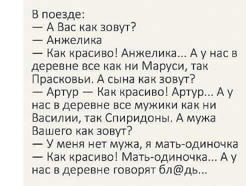 В поезде А Вас как зовут Анжелика Как красиво Анжелика Ау нас в деревне все как ни Маруси так Прасковьи А сына как зовут Артур Как красиво Артур А у нас в деревне все мужики как ни Василии так Спиридоны А мужа Вашего как зовут У меня нет мужа я мать одиночка Как красиво Матьодиночка А у нас в деревне говорят бпдь