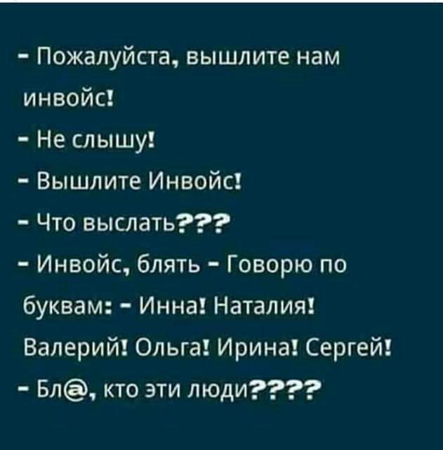 Пожалуйста вышлите нам инвойс Не слышу Вышлите Инвойс Что выслать Инвойс блять Говорю по буквам Инна Наталия Валерий Ольга Ирина Сергей Бл кто эти люди