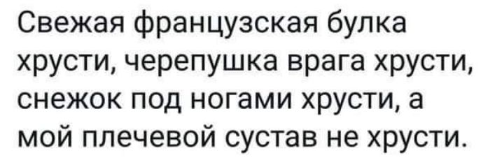 Свежая французская булка хрусти черепушка врага хрусти снежок под ногами хрусти а мой плечевой сустав не хрусти