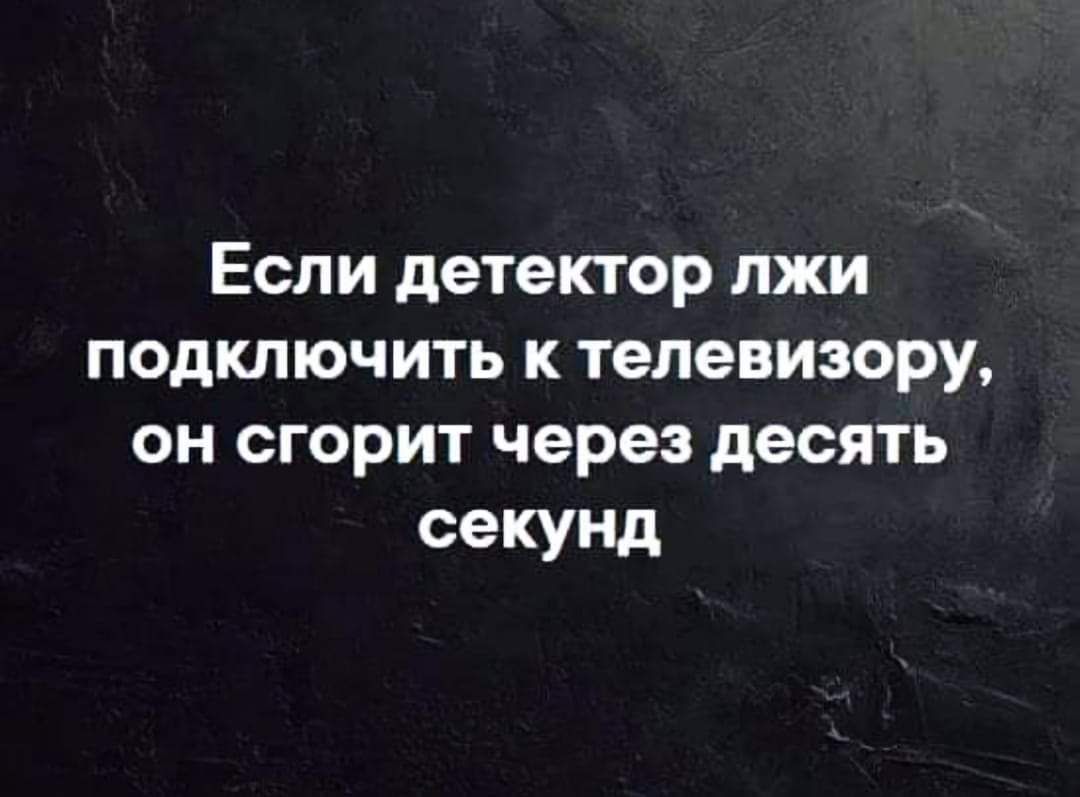 Если детектор лжи подключить к телевизору он сгорит через десять секунд