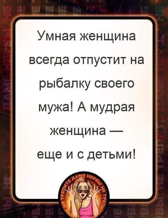 Умная женщина всегда отпустит на рыбалку своего мужа А мудрая женщина еще и с детьми