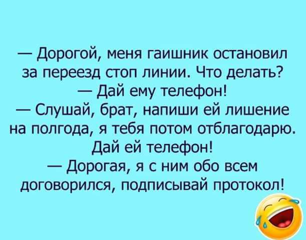 Дорогой меня гаишник остановил за переезд стоп линии Что делать Дай ему телефон Слушай брат напиши ей лишение на полгода я тебя потом отблагодарю Дай ей телефон Дорогая я с ним обо всем договорился подписывай протокол