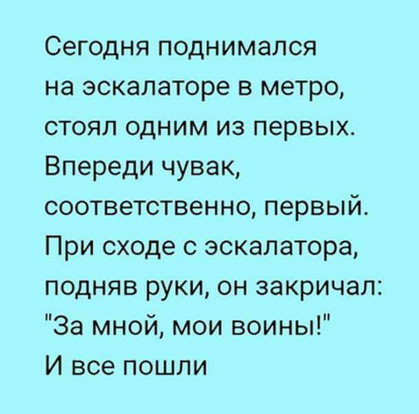 Сегодня поднимался на эскалаторе в метро стоял одним из первых Впереди чувак соответственно первый При сходе с эскалатора подняв руки он закричал За мной мои воины И все пошли