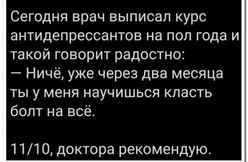 Сегодня врач выписал курс антидепрессантов на пол года и такой говорит радостно Ничё уже через два месяца ты у меня научишься класть бопт на всё 111 0 доктора рекомендую