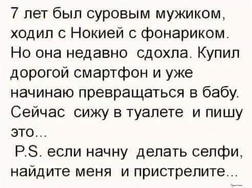 7 лет был суровым мужиком ходил с Нокией с фонариком Но она недавно сдохла Купил дорогой смартфон и уже начинаю превращаться в бабу Сейчас сижу в туалете и пишу это РЗ если начну делать селфи найдите меня и пристрелите