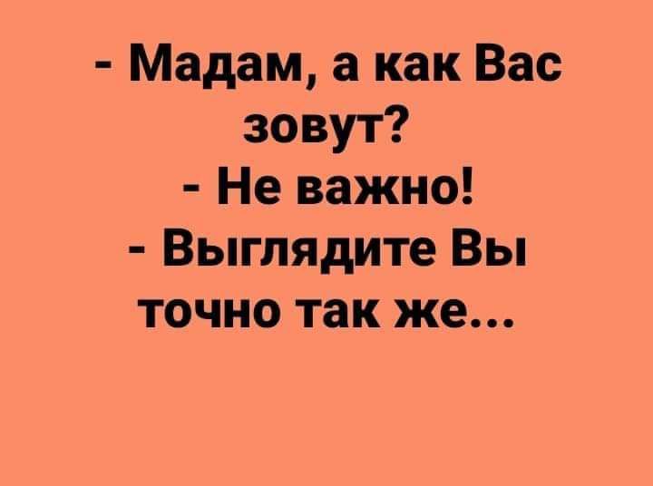 Мадам а как Вас зовут Не важно Выглядите Вы точно так же