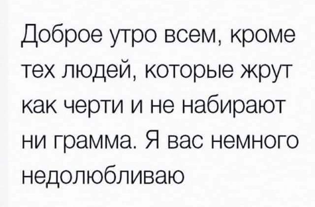 Доброе утро всем кроме тех людей которые жрут как черти и не набирают ни грамма Я вас немного недолюбливаю