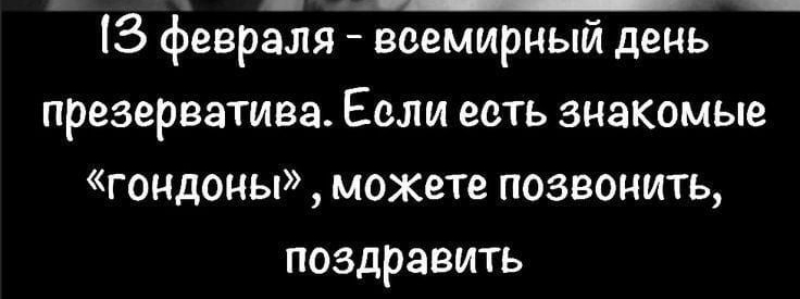 13 февраля всемирный день презерватива Еели ееть знакомые гандоны можете позвонить поздравить