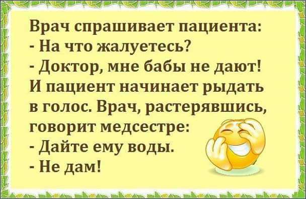 Врач спрашивает пациента На что жалуетесь Доктор мне бабы не дают И пациент начинает рыдать в голос Врач растеряншись говорит медсестре дайте ему воды Не дам