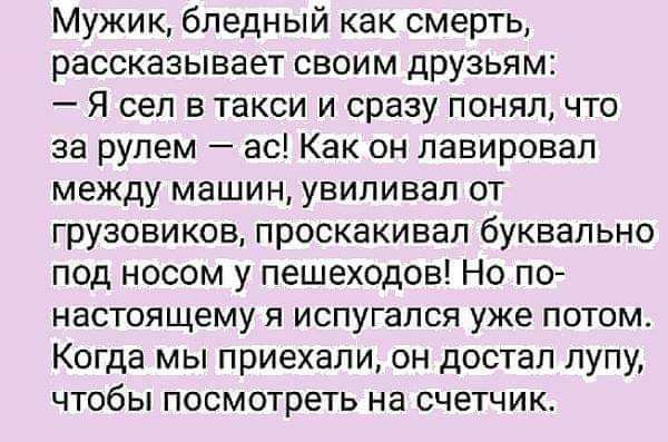 Мужик бледный как смерть рассказывает своим друзьям Я сел в такси и сразу понялчто за рулем ас Как он лавировал между машин увиливап от грузовиков проскакивап буквально под носом у пешеходов Но по настоящему я испугался уже потом Когда мы приехали он достал лупу чтобы посмотреть на счетчик