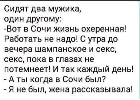 Сидят два мужика один другому Вот в Сочи жизнь охеренная Работать не надо С утра до вечера шампанское и секс секс пока в глазах не по1емнеет И так каждый день А ты когда в Сочи был Я не был жена рассказывала