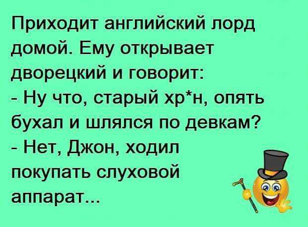 Приходит английский лорд домой Ему открывает дворецкий и говорит Ну что старый хрн опять бухал и шлялся по девкам Нет Джон ходил покупать слуховой аппарат