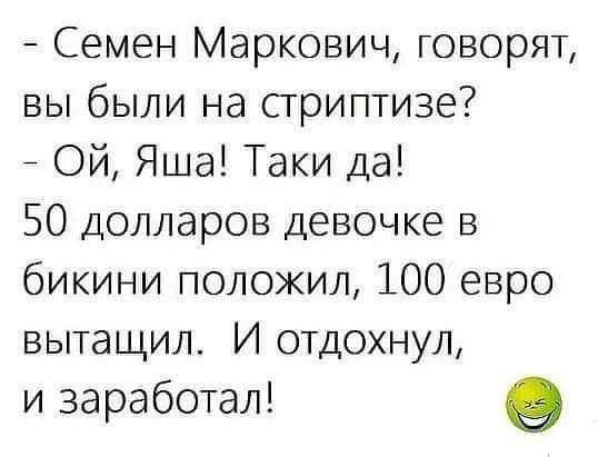 Семен Маркович говорят вы были на стриптизе Ой Яша Таки да 50 долларов девочке в бикини положил 100 евро вытащил И отдохнул и заработал 9