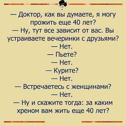 Доктор как вы думаете я могу прожить еще 40 лет Ну тут все зависит от вас Вы усграиваете вечеринки с друзьями Нет Пьете Нет Курите Нет Встречаетесь с женщинами Нет Ну и скажите тогда за каким хреном вам жить еще 40 лет