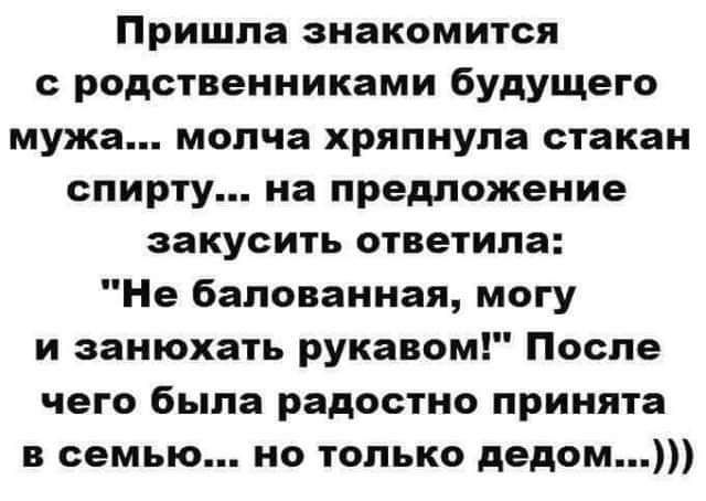 Пришла знакомится с родственниками будущего мужа молча хряпнула стакан спирту на предложение закусить ответила Не бапованная могу и занюхать рукавом После чего была радостно принята в семью но только дедом