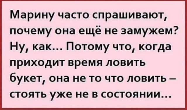 Марину часто спрашивают почему она ещё не замужем Ну как Потому что когда ПРИХОДИТ ВРЕМЯ ЛОВИТЬ букет она не ТО ЧТО ЛОВИТЬ СТОЯТЬ уже не В СОСТОЯНИИ