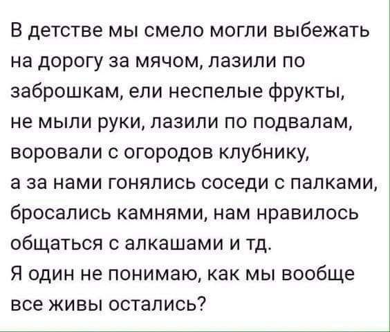 В детстве мы смело могли выбежать на дорогу за мячом пазипи по заброшкам ели неспелые фрукты не мыпи руки лазили по подвалам воровали с огородов клубнику а за нами гонялись соседи с папками бросались камнями нам нравилось общаться с апкашами и тд Я один не понимаю как мы вообще все живы остались