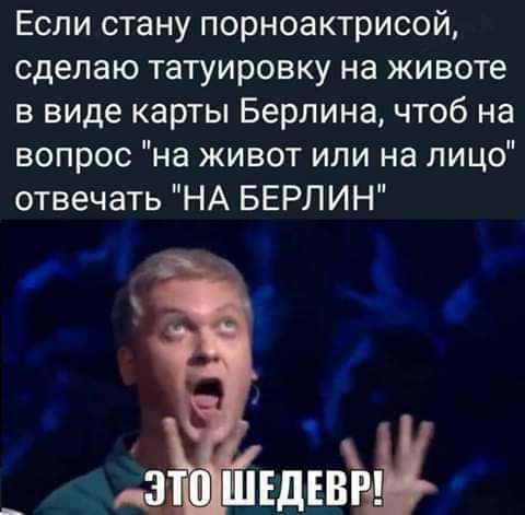 Если стану порноактрисой сделаю татуировку на животе в виде карты Берлина чтоб на вопрос на живот или на лицо отвечать НА БЕРЛИН