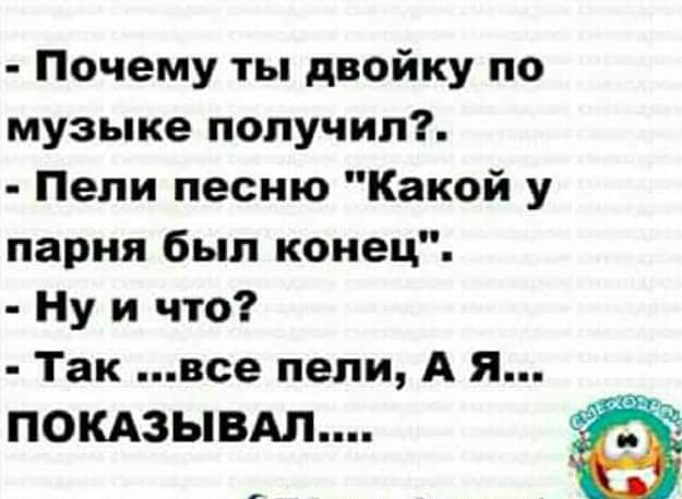 Почему ты двойку по музыке получип Пели песню Какой у парня был конец Ну и что Так все пели А я ПОКАЗЫВАЛ