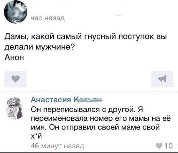 чак н зад дамы какой самый гнусный поступок вы делали мужчине Анон Анастасия Кес Он переписывался другой Я переименовала номер его мамы на её имя Он отправил своей маме свой хй 46 минут назад 10