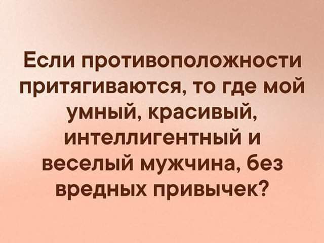 Если противоположности притягиваются то где мой умный красивый интеллигентный и веселый мужчина без вредных привычек