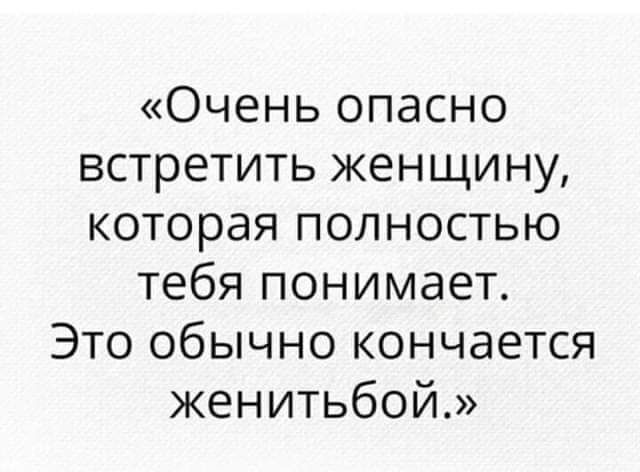 Очень опасно встретить женщину которая полностью тебя понимает Это обычно кончается женитьбой