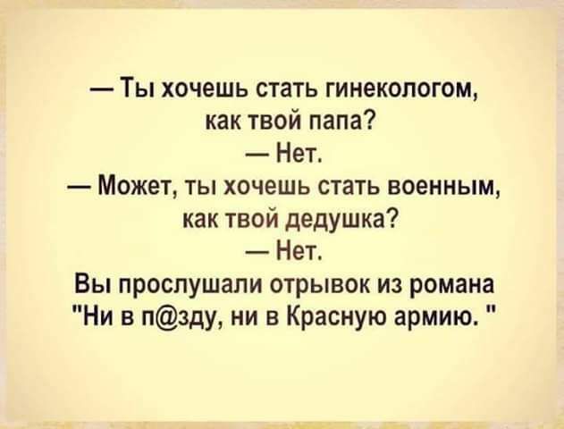 Ты хочешь стать гинекологом как твой папа Нет Может ты хочешь стать военным как твой дедушка Нет Вы прослушали отрывок из романа Ни в пзду ни в Красную армию