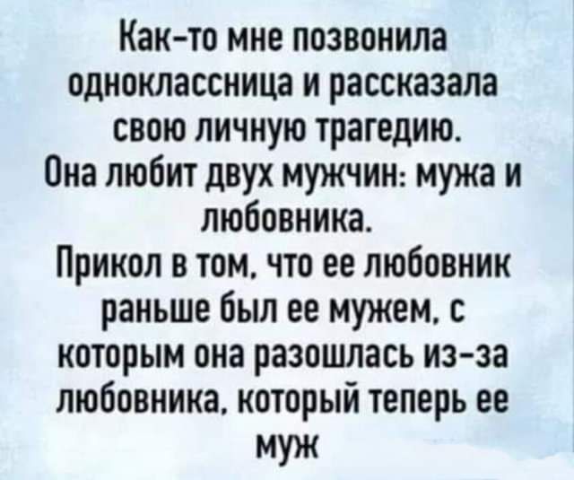 Как то мне позвонила одноклассница и рассказала свою личную трагедию Она любит двух мужчин мужа и любовника Прикол в том что ее любовник раньше был ее мужем с которым она разошлась из за любовника который теперь ее муж