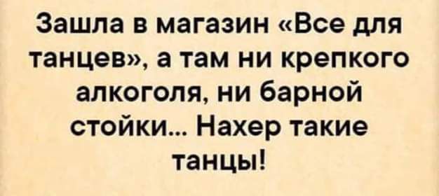 Зашла в магазин Все для танцев а там ни крепкого алкоголя ни барной стойки Нахер такие танцы