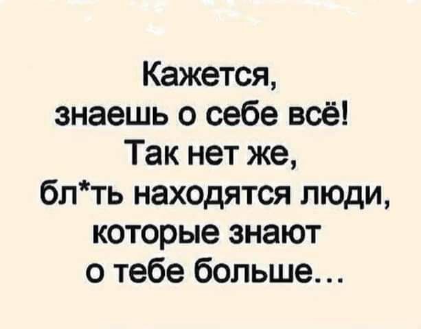 Кажется знаешь о себе всё Так нет же блть находятся люди которые знают о тебе больше