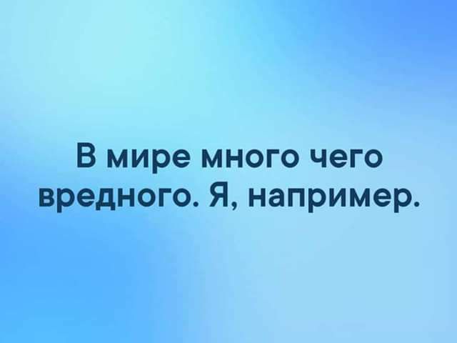 В мире много чего вредного Я например