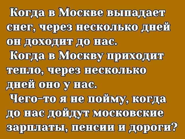 Когда в Москве выпадает снег через несколько дней он доходит до нас Когда в Москву приходит тепло через несколько дней оно у нас Чего то я не пойму когда до нас дойдут московские зарплаты пенсии и дороги