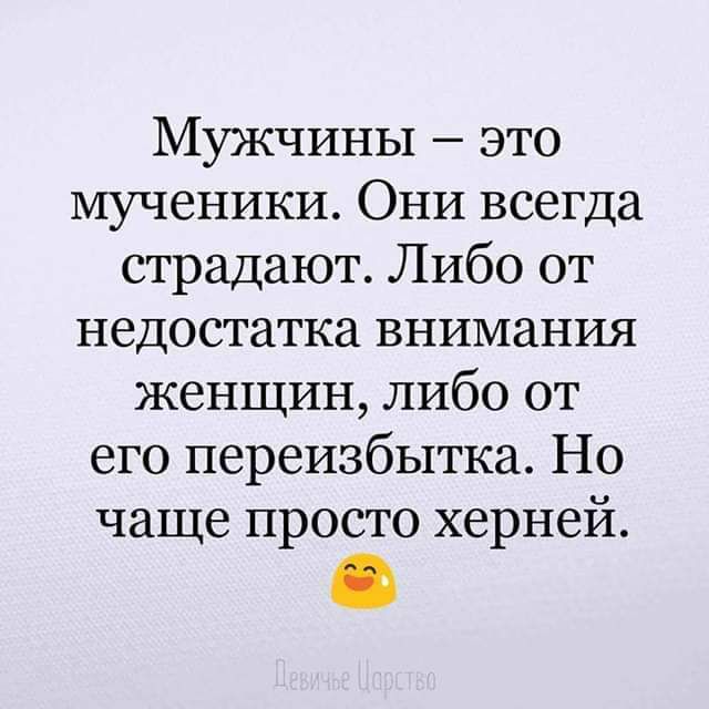 Мужчины это мученики Они всегда страдают Либо от недостатка внимания женщин либо от его переизбытка Но чаще просто херней