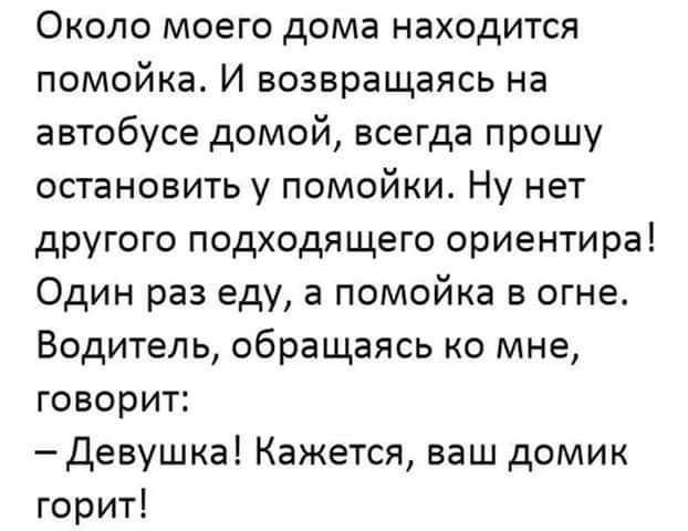 ОКОЛО моего дома НЗХОДИТСЯ помойка И возвращаясь на автобусе домой всегда прошу остановить у помойки Ну нет другого подходящего ориентира Один раз еду а помойка в огне Водитель обращаясь ко мне говорит Девушка Кажется ваш домик горит