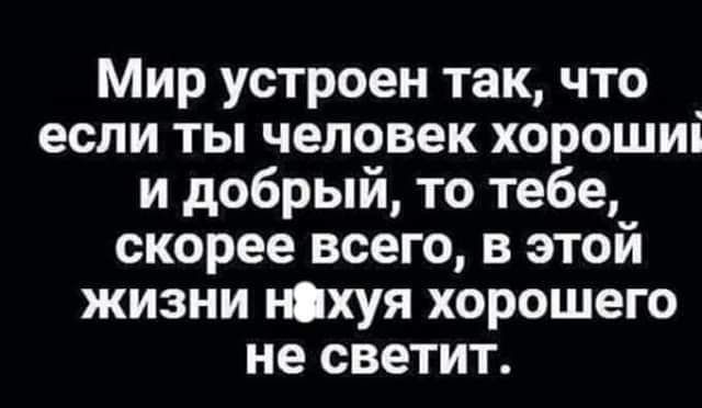 Мир устроен так что если ты человек хорошиі и добрый то тебе скорее всего в этой жизни ніхуя хорошего не светит