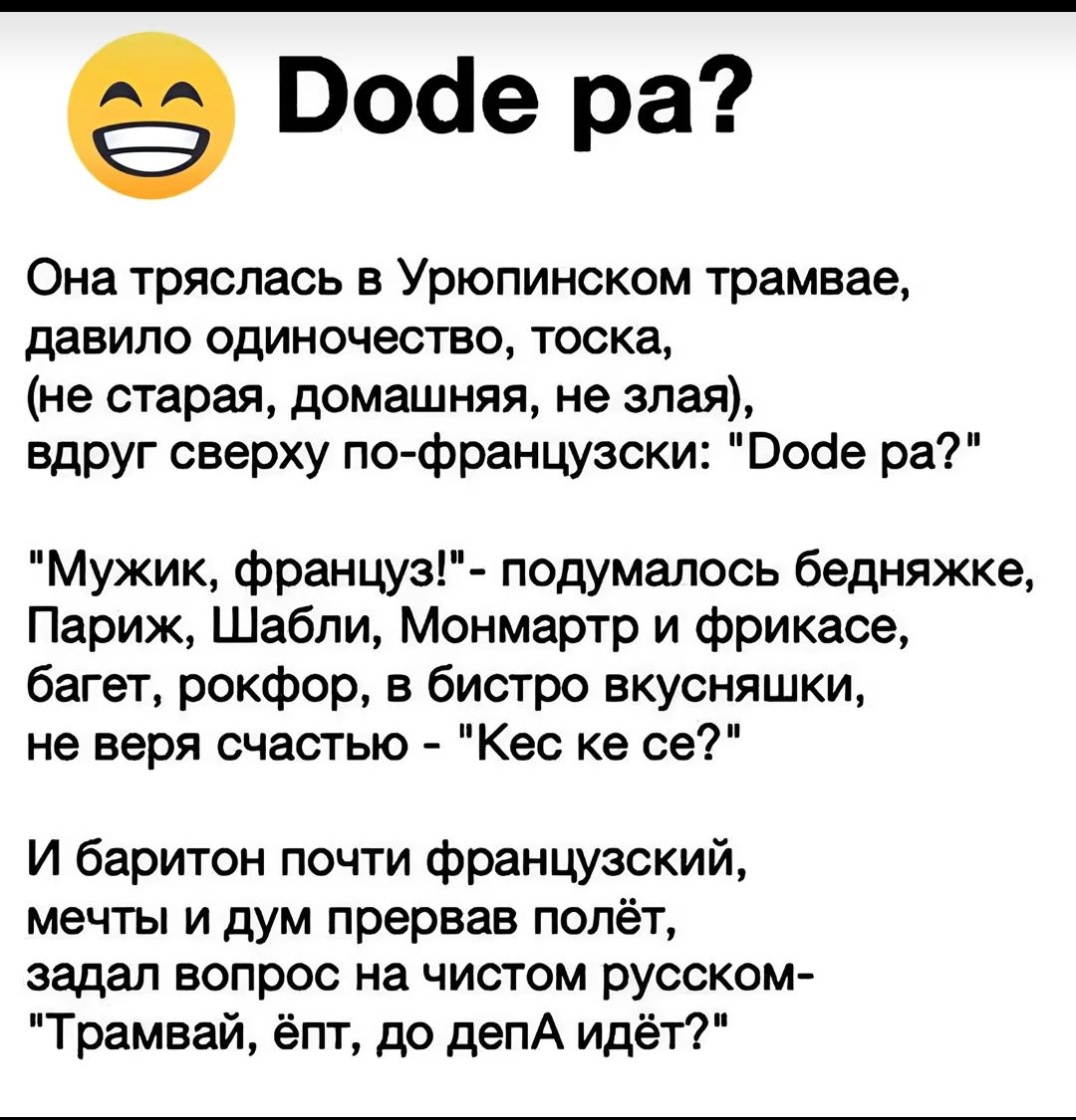 9 Воае ра Она тряслась в Урюпинском трамвае давило одиночество тоска не старая домашняя не злая вдруг сверху по французски Воое ра Мужик француз подумалось бедняжке Париж Шабли Монмартр и фрикасе багет рокфор в бистро вкусняшки не веря счастью Кес ке се И баритон почти французский мечты и дум прервав полёт задал вопрос на чистом русском Трамвай ёпт до депА идёт