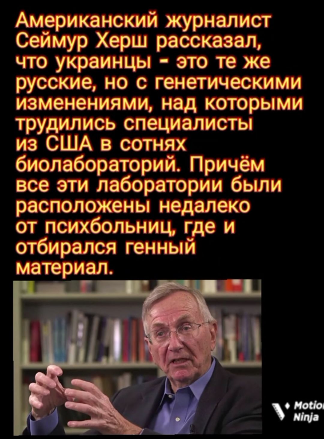 Американский журналист Сеймур Херш рассказал что украинцы это те же русские но с генетическими изменениями над которыми трудились специалисты из США в сотнях биопабораторий Причём все эти лаборатории были расположены недалеко от психбольниц где и отбирался генный материал
