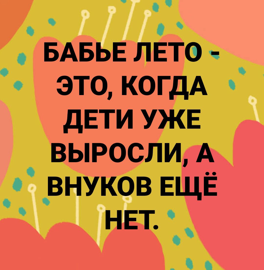 о О БАБЬЕ ЛЕТО это когдА дЕТИ УЖЕ выросли А _о _внуков ЕЩЁ нвт _