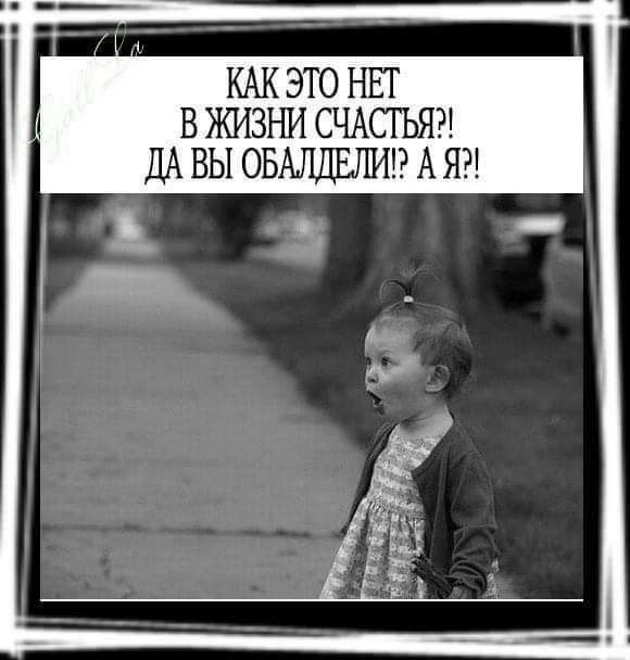 КАК ЭТО НЕТ В ЖИЗНИ СЧАСТЬЯ ДА ВЫ ОБАЛ1ЕЛИ А Я _