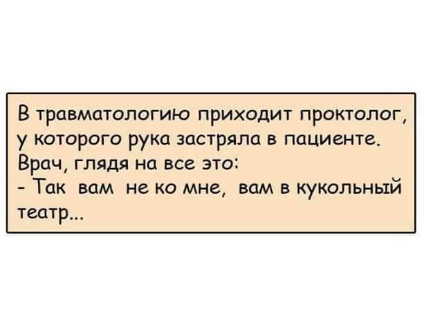 В травматологию приходит проктолог у которого рука застряла в пациенте Врач глядя на все этог Так вам не ко мне вам в кукольный театр