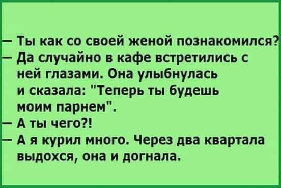 Ты как со своей женой познакомился да случайно и кафе встретились с ней глазами Ока улыбнулась и сказала Теперь ты будешь моим парнем А ты чего А я курил много Через два квартала выдохся она и догнала