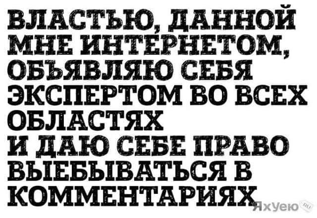 ВЛАСТЬЮ дАННОИ МНЕ ИНТЕРНЕТОМ ОБЬЯВЛЯЮ СЕБЯ ЭКСПЕРТОМ ВО ВСЕХ ОБЛАСТЯХ и дню СЕБЕ ПРАВО ВЫЕБЫВАТЬСЯ В КОММЕНТАРИЯ