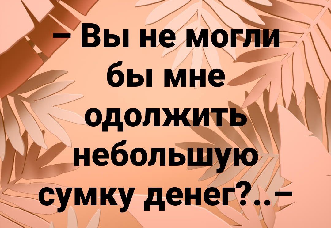 Вы не МОЁЁЁ бы мне одолжитд небольшую сумку денег _