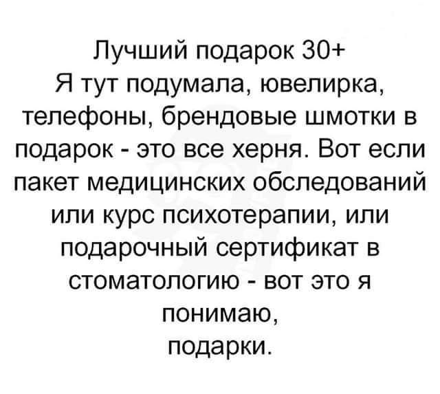 Лучший подарок 30 Я тут подумала ювепирка телефоны брендовые шмотки в подарок это все херня Вот если пакет медицинских обследований или курс психотерапии или подарочный сертификат в стоматологию вот это я понимаю подарки