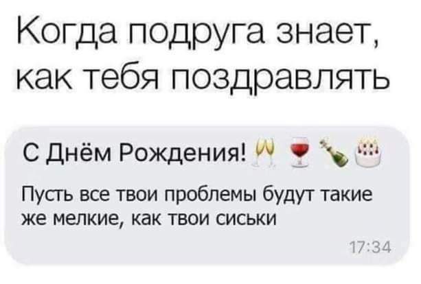 Когда подруга знает как тебя поздравлять С Днём Рождения Пусгь все твои проблемы будут такие же мелкие как ТВОИ СИСЬКИ